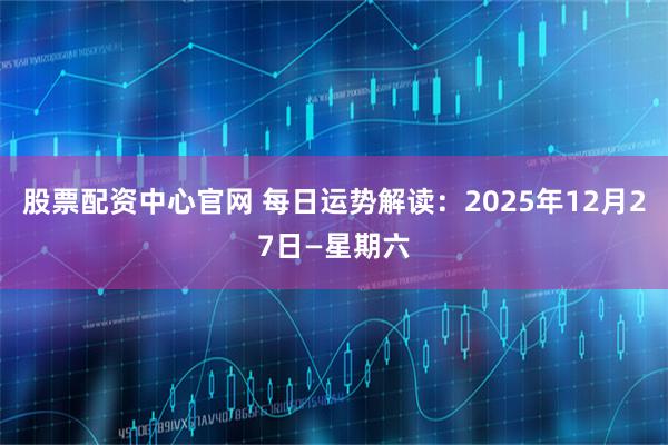 股票配资中心官网 每日运势解读：2025年12月27日—星期六