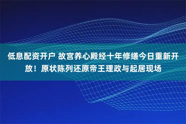 低息配资开户 故宫养心殿经十年修缮今日重新开放！原状陈列还原帝王理政与起居现场