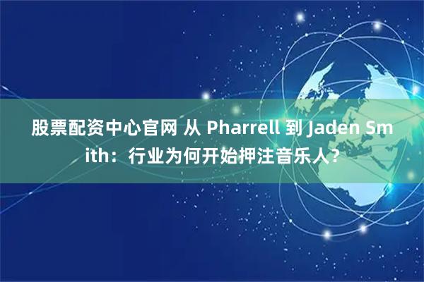 股票配资中心官网 从 Pharrell 到 Jaden Smith：行业为何开始押注音乐人？