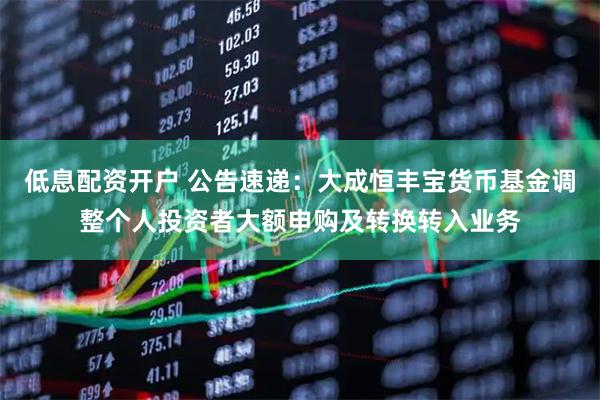 低息配资开户 公告速递：大成恒丰宝货币基金调整个人投资者大额申购及转换转入业务