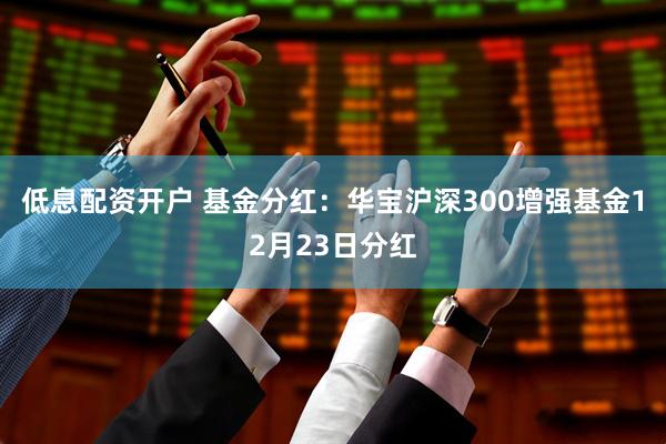 低息配资开户 基金分红：华宝沪深300增强基金12月23日分红