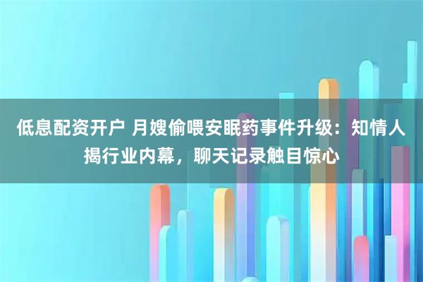 低息配资开户 月嫂偷喂安眠药事件升级：知情人揭行业内幕，聊天记录触目惊心