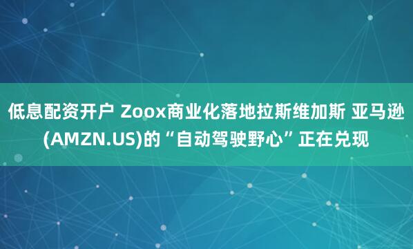低息配资开户 Zoox商业化落地拉斯维加斯 亚马逊(AMZN.US)的“自动驾驶野心”正在兑现