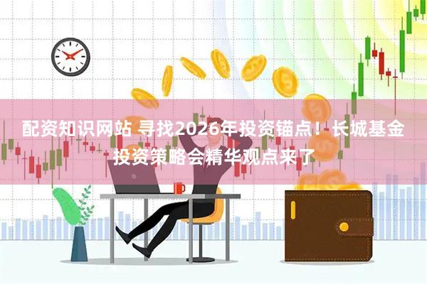 配资知识网站 寻找2026年投资锚点！长城基金投资策略会精华观点来了