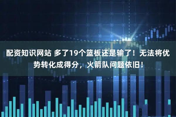 配资知识网站 多了19个篮板还是输了!无法将优势转化成得分,火箭队问题依旧!