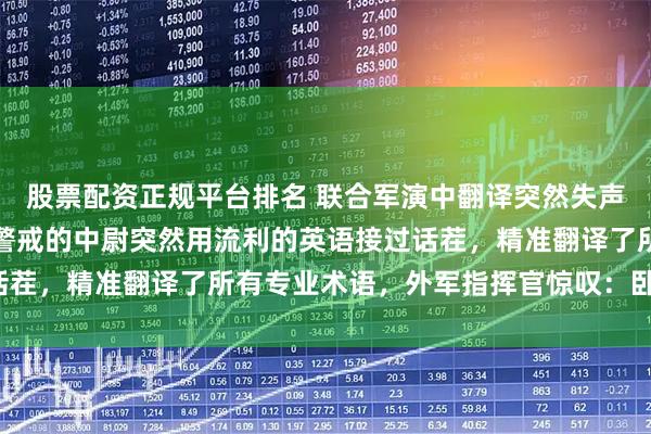 股票配资正规平台排名 联合军演中翻译突然失声，场面一度尴尬，旁边警戒的中尉突然用流利的英语接过话茬，精准翻译了所有专业术语，外军指挥官惊叹：卧虎藏龙！