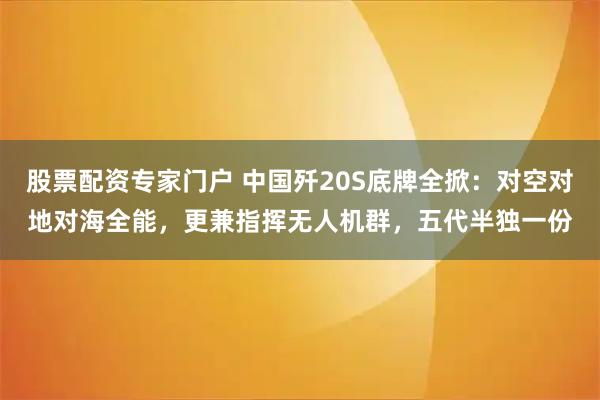 股票配资专家门户 中国歼20S底牌全掀：对空对地对海全能，更兼指挥无人机群，五代半独一份