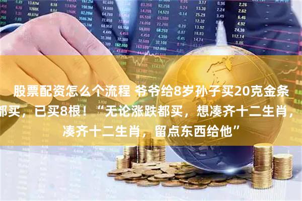 股票配资怎么个流程 爷爷给8岁孙子买20克金条当礼物：每年都买，已买8根！“无论涨跌都买，想凑齐十二生肖，留点东西给他”