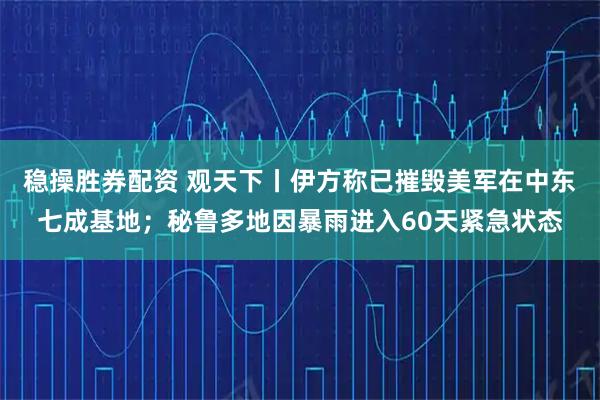 稳操胜券配资 观天下丨伊方称已摧毁美军在中东七成基地；秘鲁多地因暴雨进入60天紧急状态