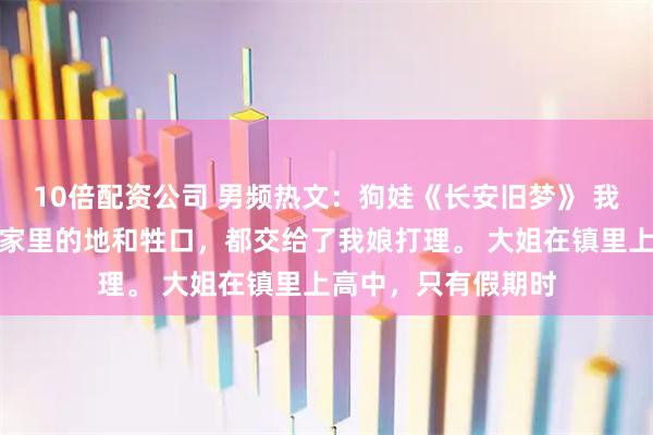 10倍配资公司 男频热文：狗娃《长安旧梦》 我爹出去打工那年，家里的地和牲口，都交给了我娘打理。 　　大姐在镇里上高中，只有假期时