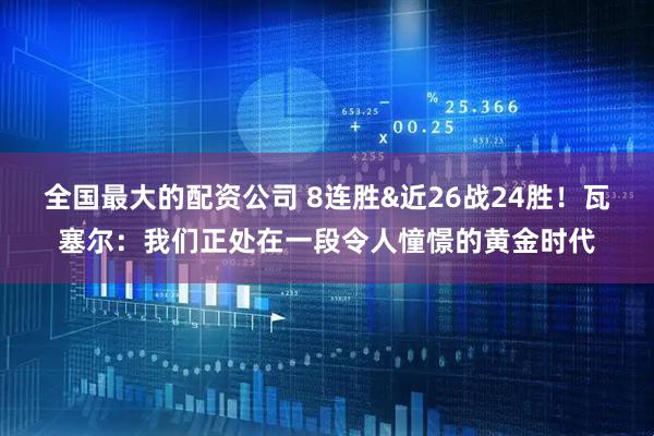 全国最大的配资公司 8连胜&近26战24胜！瓦塞尔：我们正处在一段令人憧憬的黄金时代