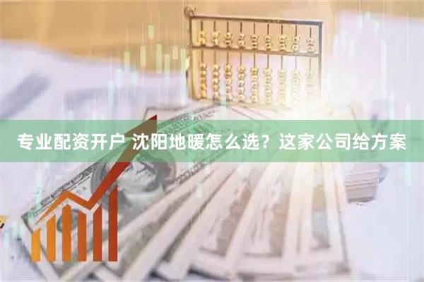 专业配资开户 沈阳地暖怎么选？这家公司给方案