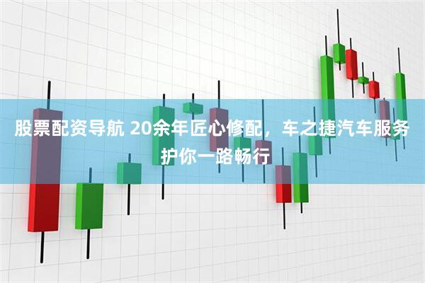 股票配资导航 20余年匠心修配，车之捷汽车服务 护你一路畅行