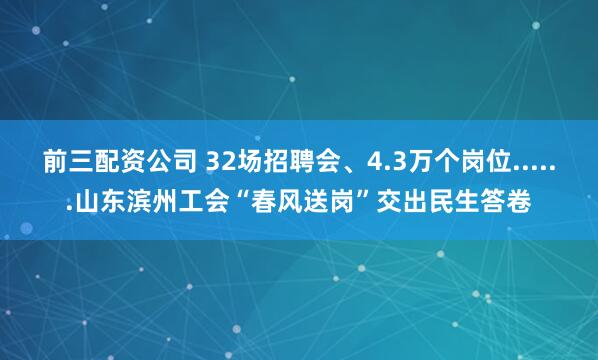 前三配资公司 32场招聘会、4.3万个岗位......山东滨州工会“春风送岗”交出民生答卷