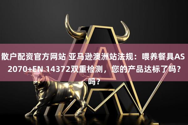 散户配资官方网站 亚马逊澳洲站法规：喂养餐具AS 2070+EN 14372双重检测，您的产品达标了吗？