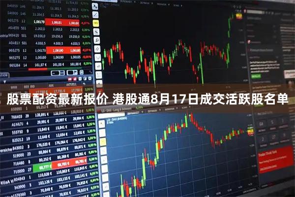 股票配资最新报价 港股通8月17日成交活跃股名单