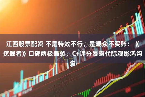 江西股票配资 不是特效不行，是观众不买账：《挖掘者》口碑两极撕裂，C+评分暴露代际观影鸿沟