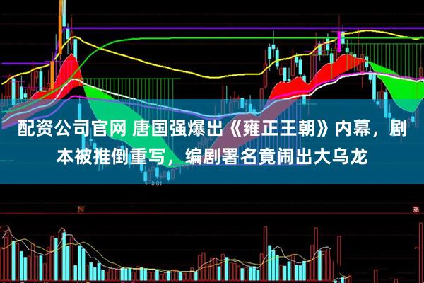 配资公司官网 唐国强爆出《雍正王朝》内幕，剧本被推倒重写，编剧署名竟闹出大乌龙